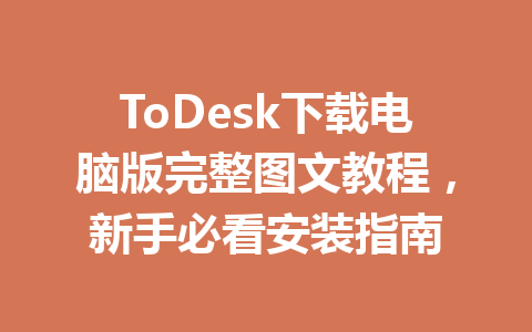 ToDesk下载电脑版完整图文教程，新手必看安装指南 一