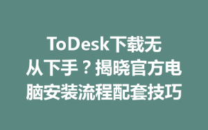 ToDesk下载无从下手？揭晓官方电脑安装流程配套技巧-ToDesk官方下载|远程桌面控制