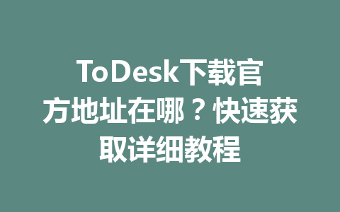 ToDesk下载官方地址在哪?快速获取详细教程 一