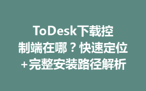 ToDesk下载控制端在哪？快速定位+完整安装路径解析-ToDesk官方下载|远程桌面控制