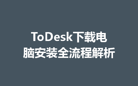 ToDesk下载电脑安装全流程解析 一