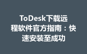 ToDesk下载远程软件官方指南：快速安装至成功-ToDesk官方下载|远程桌面控制