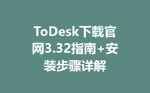 ToDesk下载官网3.32指南+安装步骤详解 一